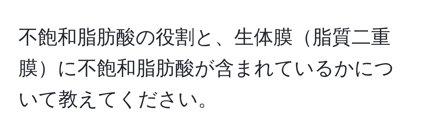 不飽和脂肪酸の役割と、生体膜脂質二重膜に不飽和脂肪酸が含まれているかについて教えてください。