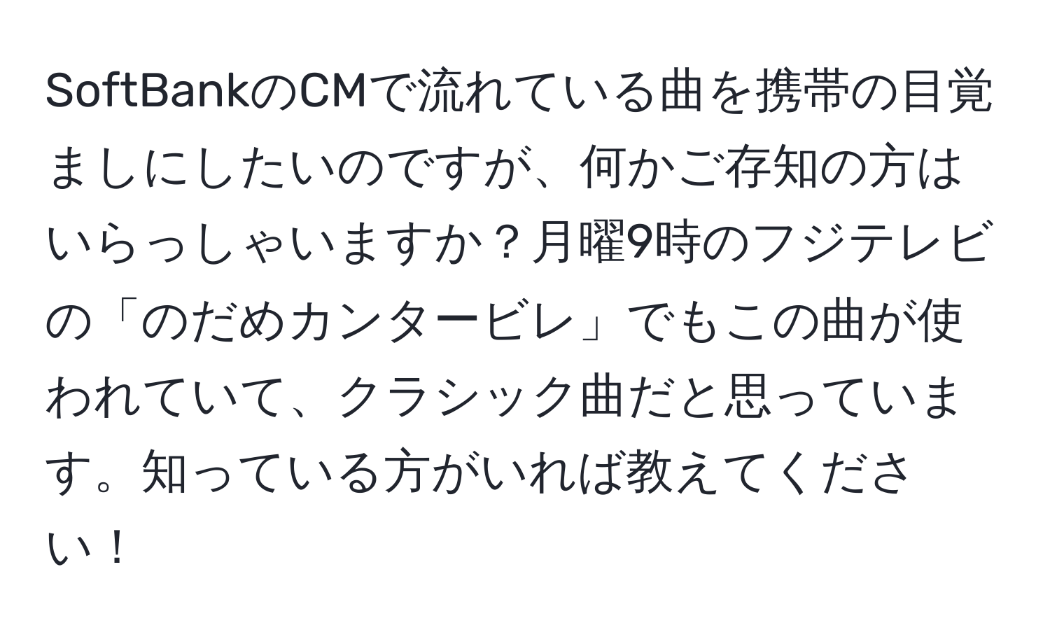 SoftBankのCMで流れている曲を携帯の目覚ましにしたいのですが、何かご存知の方はいらっしゃいますか？月曜9時のフジテレビの「のだめカンタービレ」でもこの曲が使われていて、クラシック曲だと思っています。知っている方がいれば教えてください！