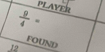 PLAYER
 9/4 =
FOUND
12