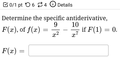 つ 6 %4 Details 
Determine the specific antiderivative,
F(x) , of f(x)= 9/x^2 - 10/x^7  if F(1)=0.
F(x)=□