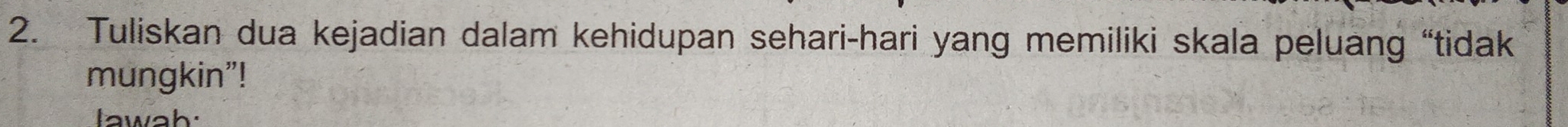 Tuliskan dua kejadian dalam kehidupan sehari-hari yang memiliki skala peluang “tidak 
mungkin"! 
lawah: