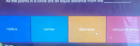 All the points in a circle are an equal distance from the _.
radius center diameter circumference