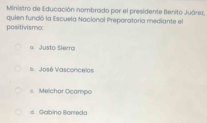 Ministro de Educación nombrado por el presidente Benito Juárez,
quien fundó la Escuela Nacional Preparatoria mediante el
positivismo:
a. Justo Sierra
b. José Vasconcelos
c. Melchor Ocampo
d. Gabino Barreda