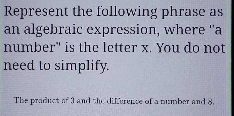 Represent the following phrase as 
an algebraic expression, where "a 
number" is the letter x. You do not 
need to simplify. 
The product of 3 and the difference of a number and 8.