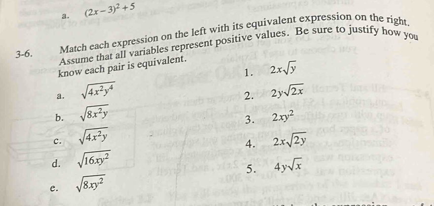 (2x-3)^2+5
3-6. Match each expression on the left with its equivalent expression on the right. 
Assume that all variables represent positive values. Be sure to justify how you 
know each pair is equivalent. 
1. 2xsqrt(y)
a. sqrt(4x^2y^4)
b. sqrt(8x^2y) 2. 2ysqrt(2x)
3. 2xy^2
c. sqrt(4x^2y)
d. sqrt(16xy^2) 4. 2xsqrt(2y)
5. 4ysqrt(x)
e. sqrt(8xy^2)