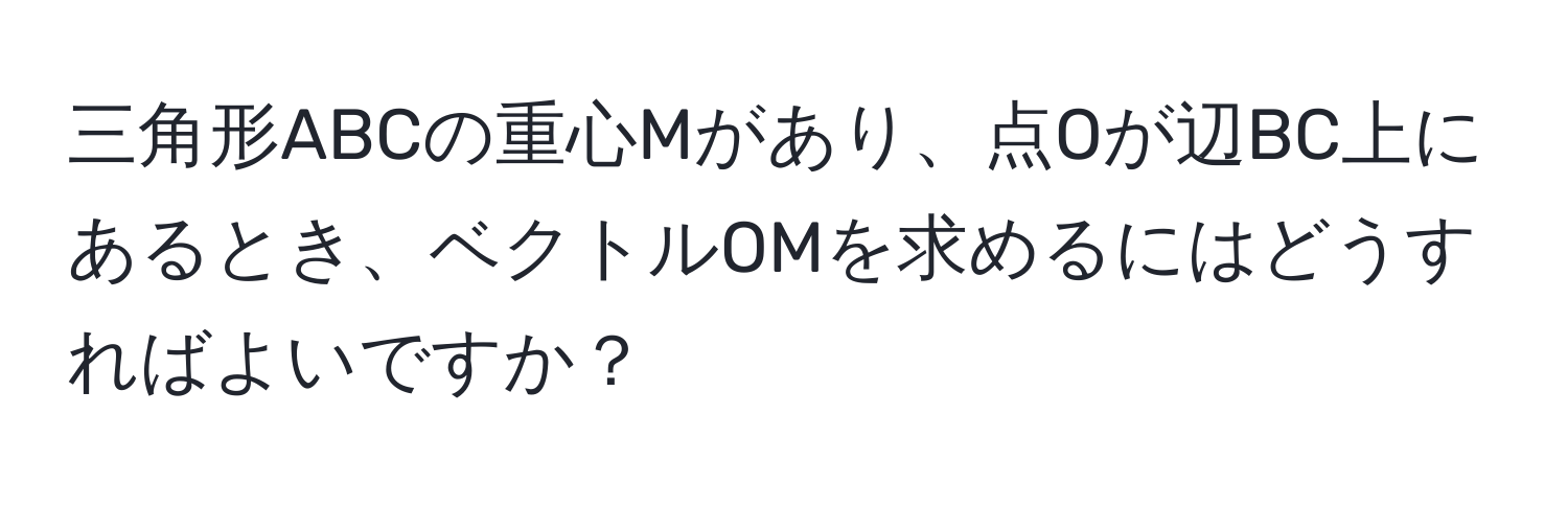 三角形ABCの重心Mがあり、点Oが辺BC上にあるとき、ベクトルOMを求めるにはどうすればよいですか？