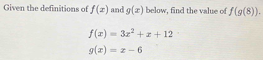 Given the definitions of f(x) and g(x) below, find the value of f(g(8)).
f(x)=3x^2+x+12
g(x)=x-6