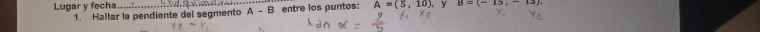 Lugar y fecha_ entre los puntos: A'=(5,10) , y B=(-15,-15)
1. Hallar la pendiente del segmento A-B