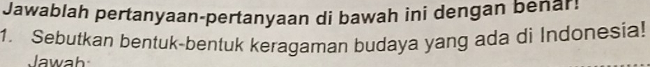 Jawablah pertanyaan-pertanyaan di bawah ini dengan benar: 
1. Sebutkan bentuk-bentuk keragaman budaya yang ada di Indonesia! 
awah