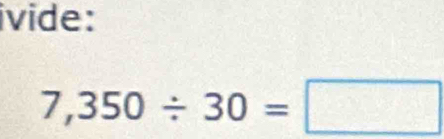 ivide:
7,350/ 30=□