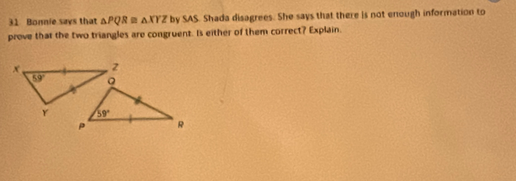 Bonnie savs that △ PQR≌ △ XYZ by SAS. Shada disagrees. She says that there is not enough information to
prove that the two triangles are congruent. Is either of them correct? Explain.
x 
2
59°
Y