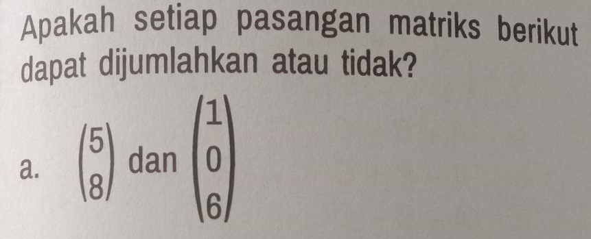 Apakah setiap pasangan matriks berikut
dapat dijumlahkan atau tidak?
a. beginpmatrix 5 8endpmatrix dan beginpmatrix 1 0 6endpmatrix