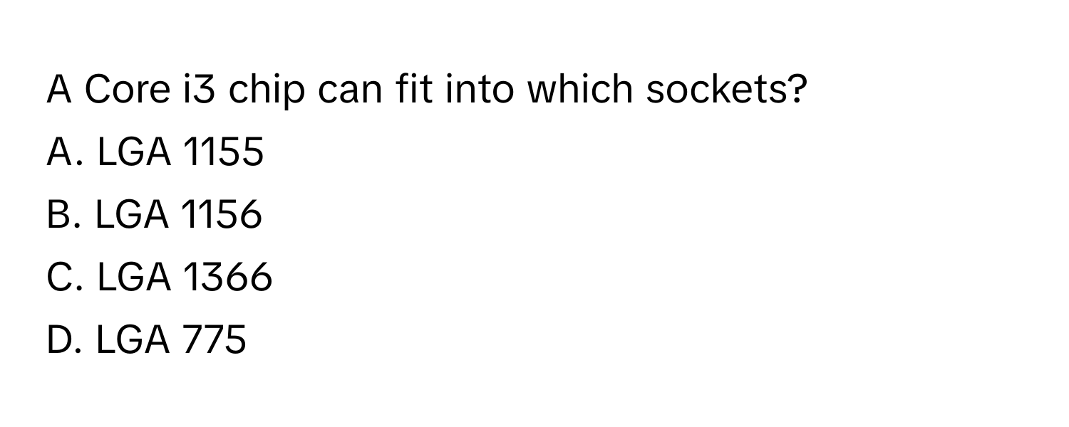 A Core i3 chip can fit into which sockets?
A. LGA 1155
B. LGA 1156
C. LGA 1366
D. LGA 775