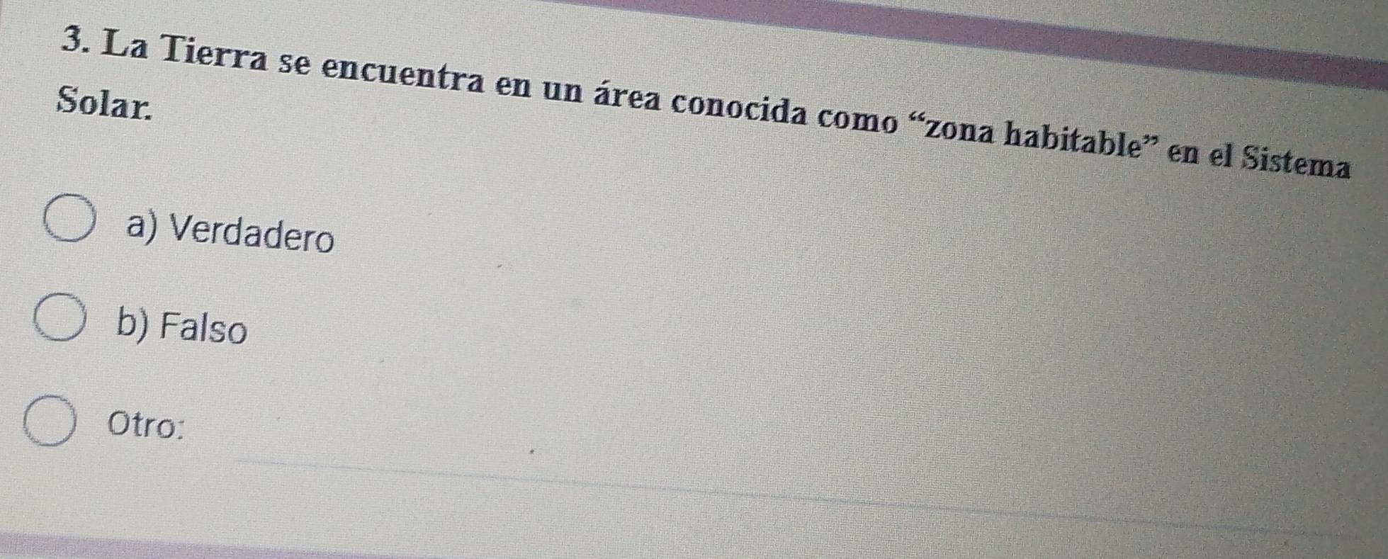 Solar.
3. La Tierra se encuentra en un área conocida como “zona habitable” en el Sistema
a) Verdadero
b) Falso
_
Otro: