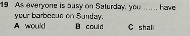 As everyone is busy on Saturday, you ...... have
your barbecue on Sunday.
A would B could C shall