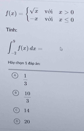 f(x)=beginarrayl sqrt(x)voix>0 -xvoix≤ 0endarray.
Tính:
∈t _(-2)^9f(x)dx=
Hãy chọn 1 đáp án:
A  1/3 
B  10/3 
C 14
D 20