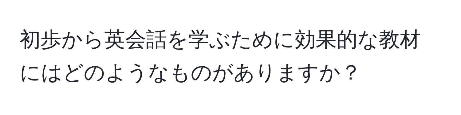 初歩から英会話を学ぶために効果的な教材にはどのようなものがありますか？