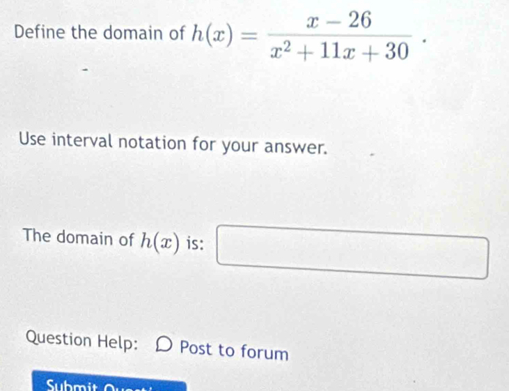 Define the domain of h(x)= (x-26)/x^2+11x+30 . 
Use interval notation for your answer. 
The domain of h(x) is: □ 
Question Help: Post to forum 
Submit