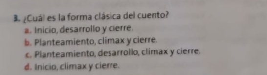 ¿Cuál es la forma clásica del cuento?
a. Inicio, desarrollo y cierre.
b. Planteamiento, clímax y cierre.
c. Planteamiento, desarrollo, clímax y cierre.
d. Inicio, climax y cierre.