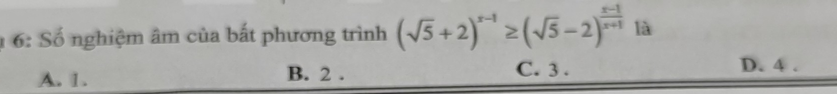 6: Số nghiệm âm của bất phương trình (sqrt(5)+2)^x-1≥ (sqrt(5)-2)^ (x-1)/x+1  là
A. 1. B. 2.
C. 3. D. 4.