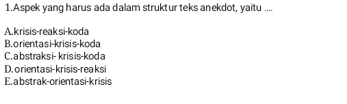 Aspek yang harus ada dalam struktur teks anekdot, yaitu ....
A. krisis-reaksi-koda
B.orientasi-krisis-koda
C. abstraksi- krisis-koda
D. o rienta si-krisis-reaksi
E. a bstrak-orientasi-krisis