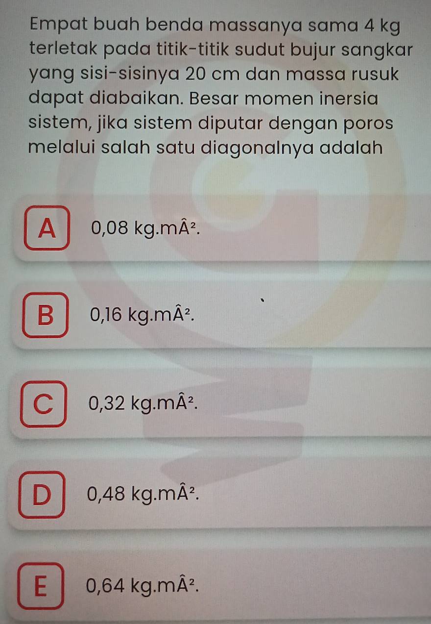 Empat buah benda massanya sama 4 kg
terletak pada titik-titik sudut bujur sangkar
yang sisi-sisinya 20 cm dan massa rusuk
dapat diabaikan. Besar momen inersia
sistem, jika sistem diputar dengan poros
melalui salah satu diagonalnya adalah
A 0,08kg.mhat A^2.
B 0,16kg.mhat A^2.
C 0,32kg.mhat A^2.
D 0,48kg.mhat A^2.
E 0,64kg.mhat A^2.