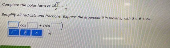 Complete the polar form of  (-sqrt(3))/2 - i/2 . 
Simplify all radicals and fractions. Express the argument θ in radians, with 0≤ θ <2π.
□ (cos □ +isin □ )
11  □ /□  