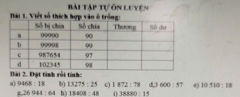 bài tập tự ôn luyện 
Bài 1. Viết số thích hợp vào ô trống: 
Bài 2. Đặt tính rồi tính: 
a) 9468:18 b) 13275:25 c) 1872:78 d. 3600:57 e) 10510:18
g, 26944:64 h) 18408:48 i) 38880:15