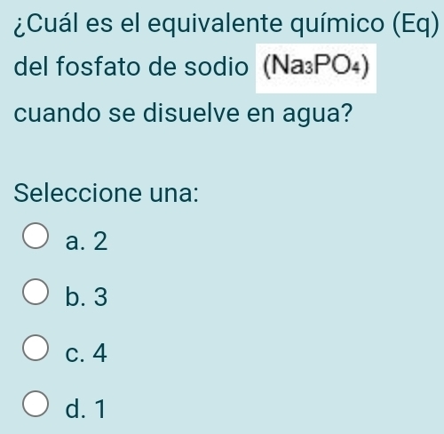 ¿Cuál es el equivalente químico (Eq)
del fosfato de sodio (Na₃PO₄)
cuando se disuelve en agua?
Seleccione una:
a. 2
b. 3
c. 4
d. 1