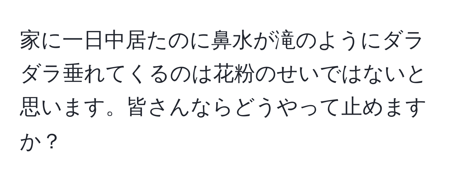 家に一日中居たのに鼻水が滝のようにダラダラ垂れてくるのは花粉のせいではないと思います。皆さんならどうやって止めますか？