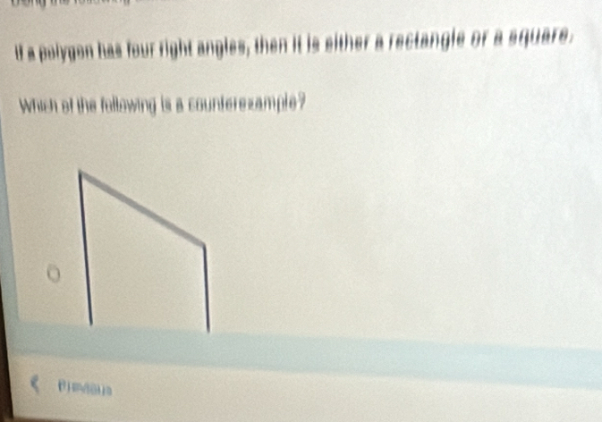 If a polygon has four right angles, then it is either a rectangle or a square. 
Which of the following is a counterezample? 
o