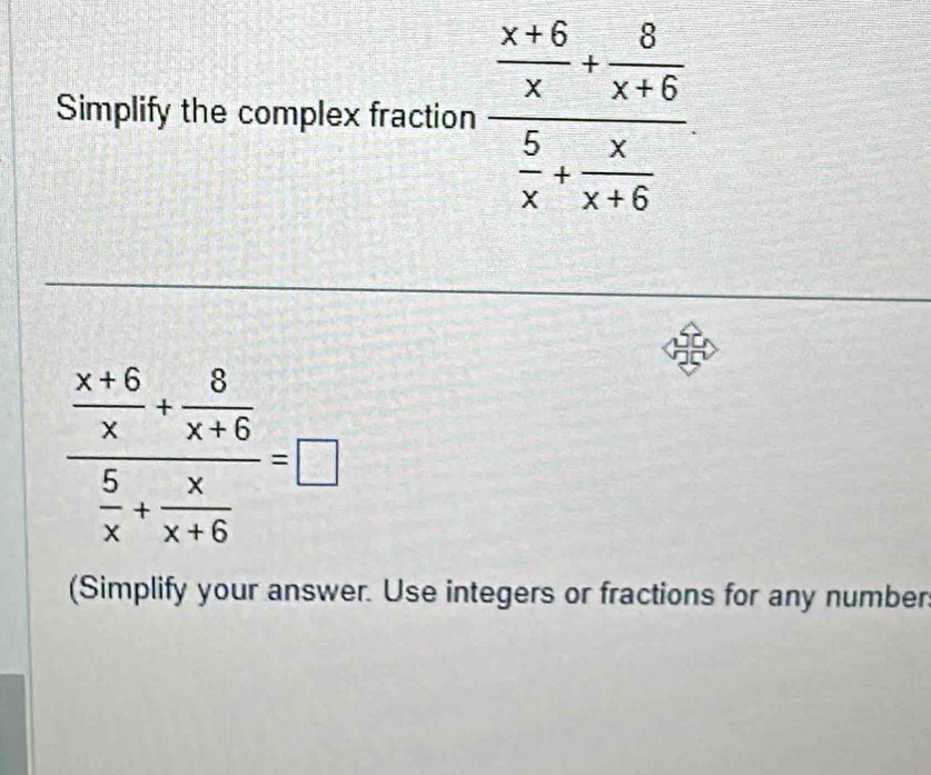 Simplify the complex fraction frac  (x+6)/x + 8/x+6  5/x + x/x+6 .
frac  (x+6)/x + 8/x+6  5/x + x/x+6 =□
(Simplify your answer. Use integers or fractions for any number