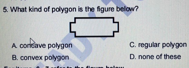 What kind of polygon is the figure below?
A. concave polygon C. regular polygon
B. convex polygon D. none of these