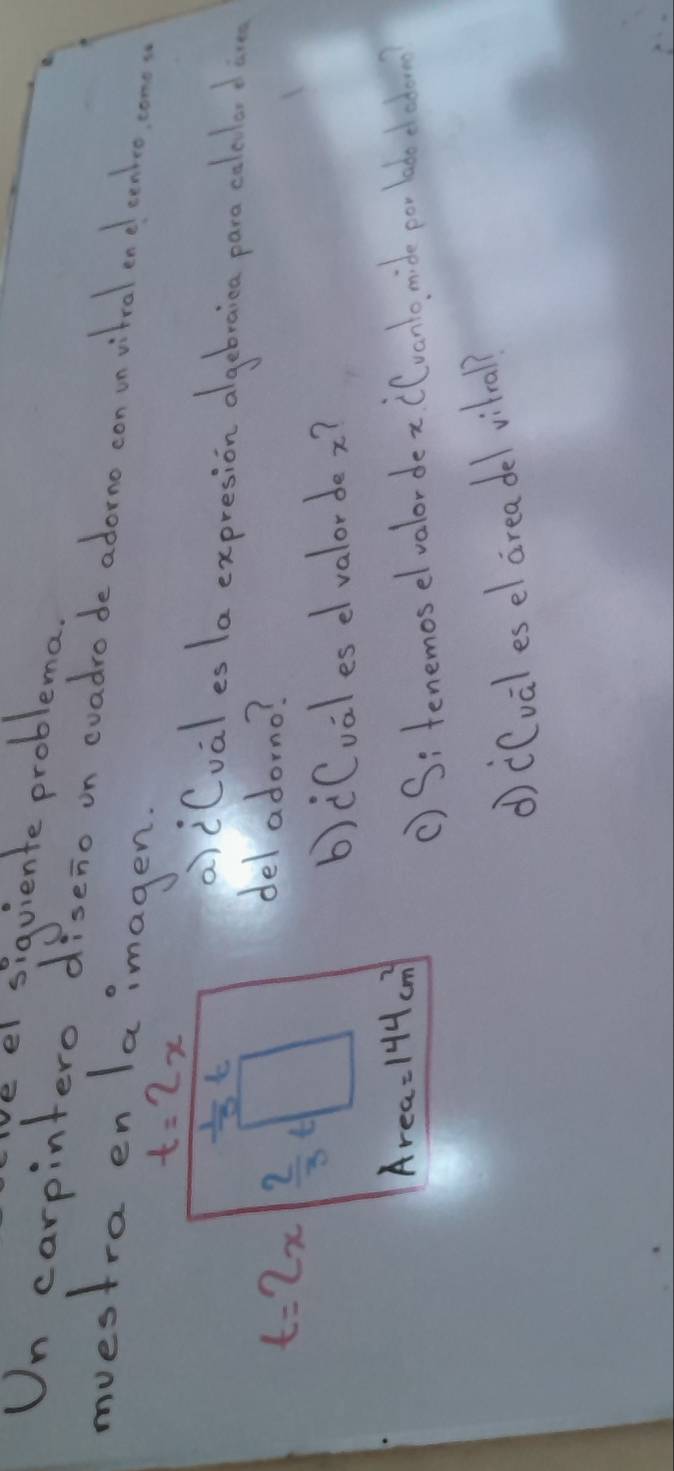 el siquiente problema
Un carpintero diseno on evadro de adorno con un vitral end cenkee, come
muestra en laimagen.
a)i(val es la expresion algebraina paro colelend ao
del adorno?
b)iCuales e valordez?
() Si tenemos elvalordex Cvanl, mide por labe cedo
d) (Cval esel area del vilral?