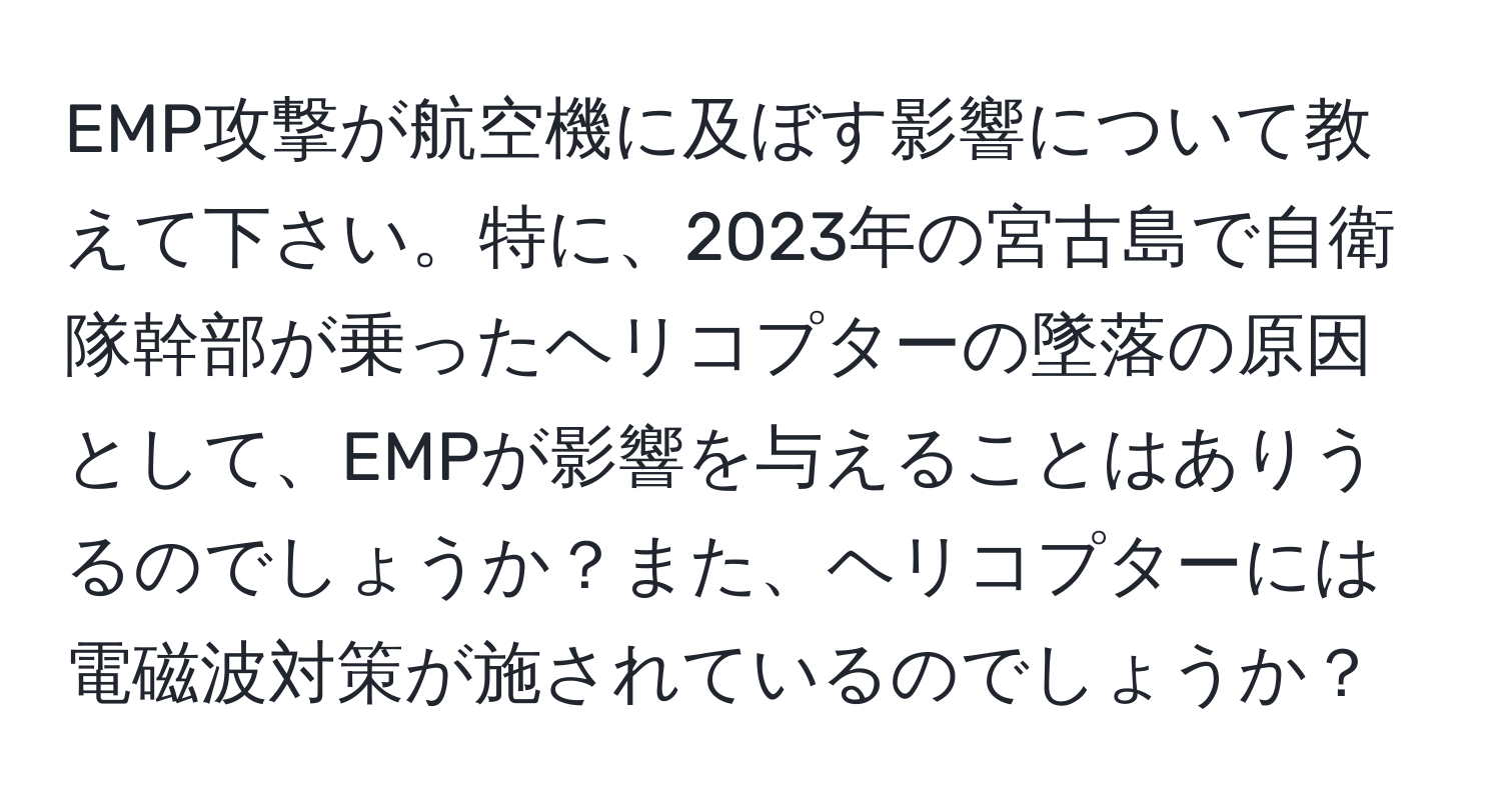 EMP攻撃が航空機に及ぼす影響について教えて下さい。特に、2023年の宮古島で自衛隊幹部が乗ったヘリコプターの墜落の原因として、EMPが影響を与えることはありうるのでしょうか？また、ヘリコプターには電磁波対策が施されているのでしょうか？