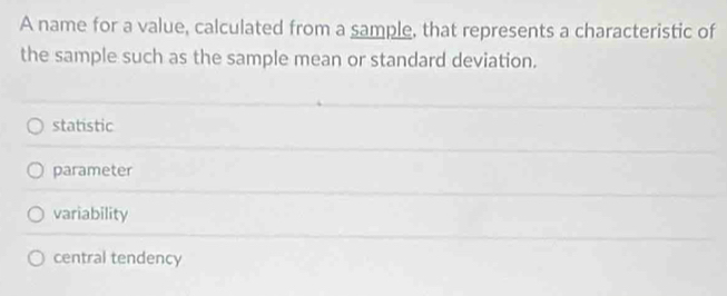 A name for a value, calculated from a sample, that represents a characteristic of
the sample such as the sample mean or standard deviation.
statistic
parameter
variability
central tendency