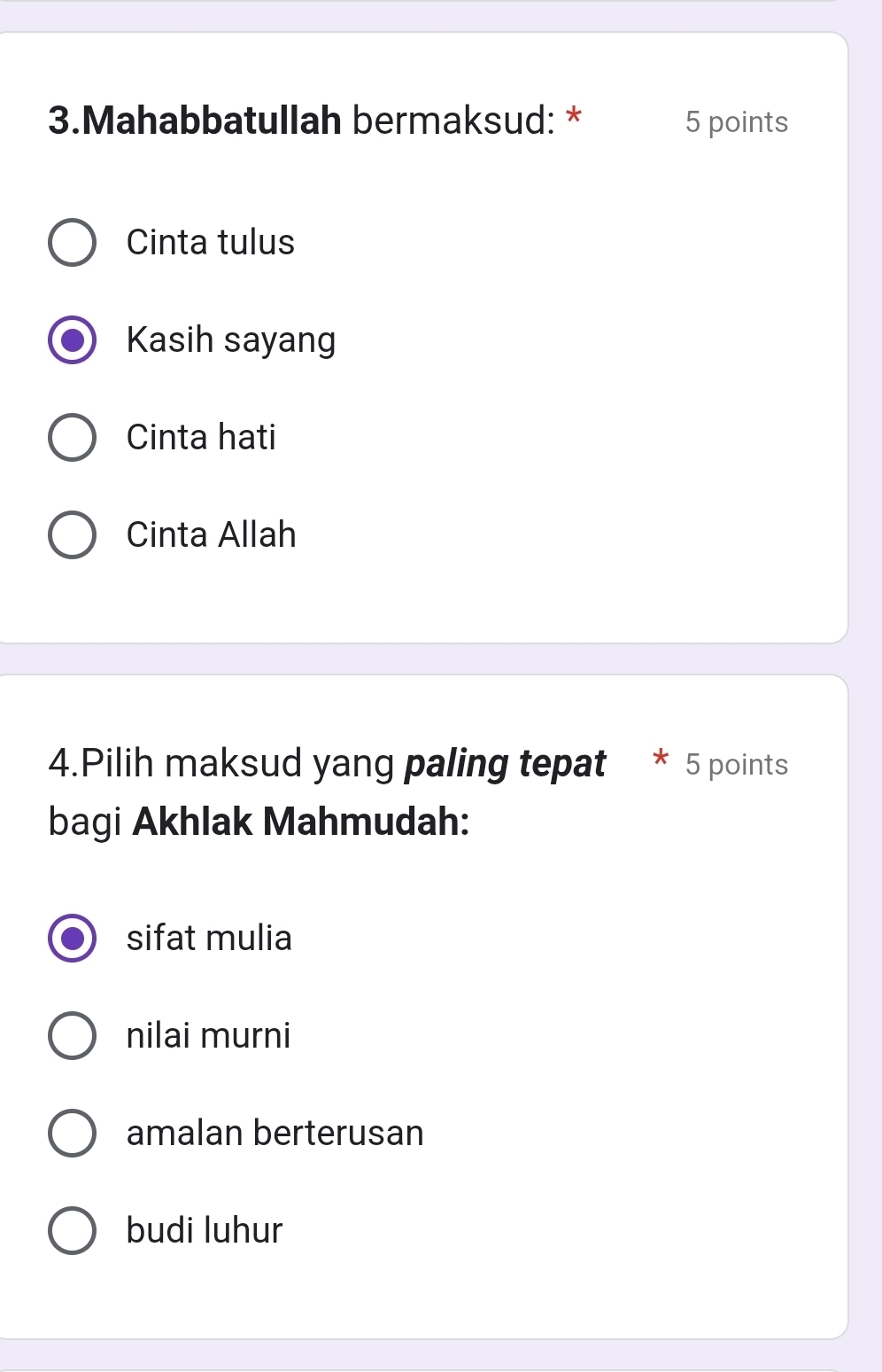 Mahabbatullah bermaksud: * 5 points
Cinta tulus
Kasih sayang
Cinta hati
Cinta Allah
4.Pilih maksud yang paling tepat 5 points
bagi Akhlak Mahmudah:
sifat mulia
nilai murni
amalan berterusan
budi luhur