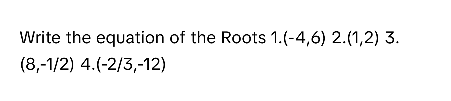 Write the equation of the Roots 1.(-4,6) 2.(1,2) 3.(8,-1/2) 4.(-2/3,-12)