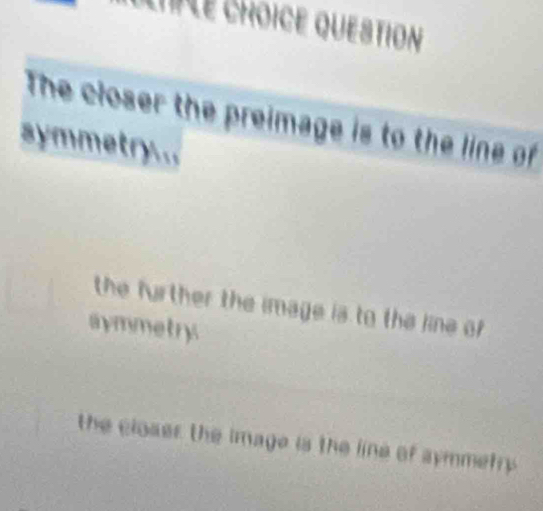 ChmLe choïce question
The closer the preimage is to the line of
symmetry...
the further the image is to the line of
aymmetry
the closer the image is the line of symmetry