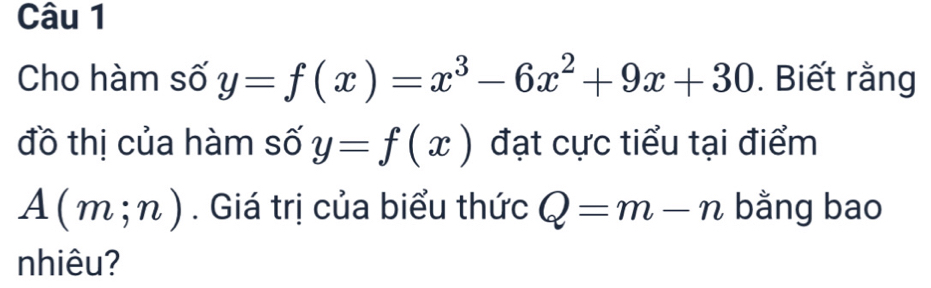 Cho hàm số y=f(x)=x^3-6x^2+9x+30. Biết rằng 
đồ thị của hàm số y=f(x) đạt cực tiểu tại điểm
A(m;n). Giá trị của biểu thức Q=m-n bằng bao 
nhiêu?