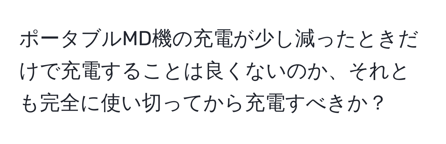 ポータブルMD機の充電が少し減ったときだけで充電することは良くないのか、それとも完全に使い切ってから充電すべきか？