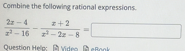 Combine the following rational expressions.
 (2x-4)/x^2-16 - (x+2)/x^2-2x-8 =□
Question Help: Video eBook