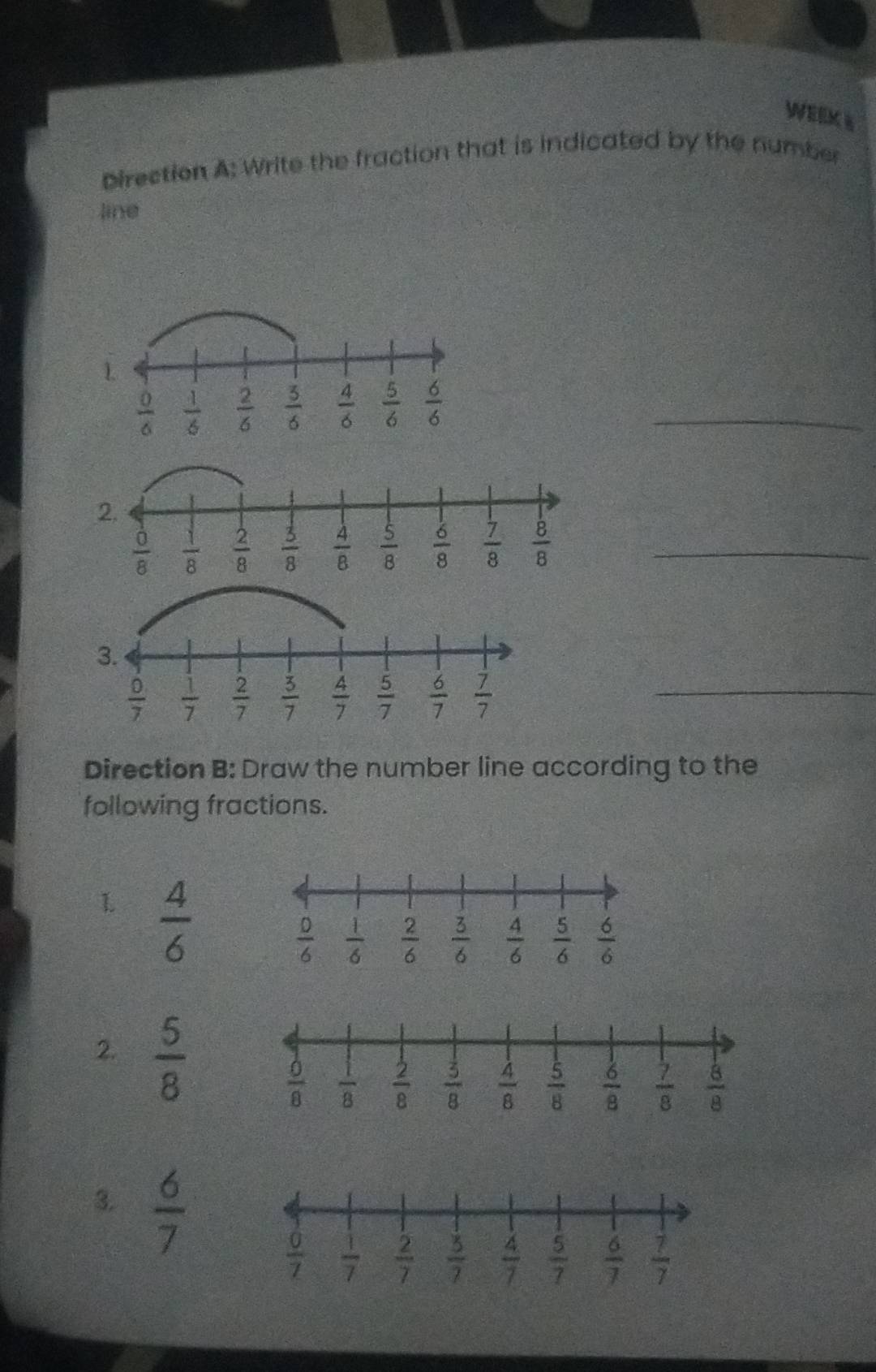 WEEKS
Direction A: Write the fraction that is indicated by the number
line
_
Direction B: Draw the number line according to the
following fractions.
L  4/6 
2.  5/8 
3.  6/7 