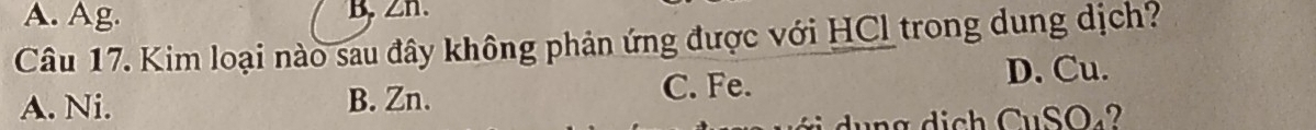 A. Ag. B. Zn.
Câu 17. Kim loại nào sau đây không phản ứng được với HCl trong dung dịch?
A. Ni. B. Zn. C. Fe.
D. Cu.
g d i ch CuSO₄?