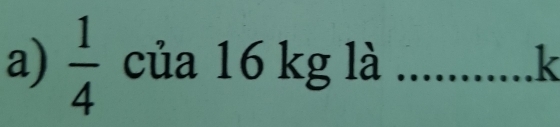  1/4  của 16 kg là _k