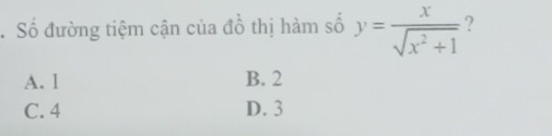 Số đường tiệm cận của đồ thị hàm số y= x/sqrt(x^2+1)  ?
A. 1 B. 2
C. 4 D. 3