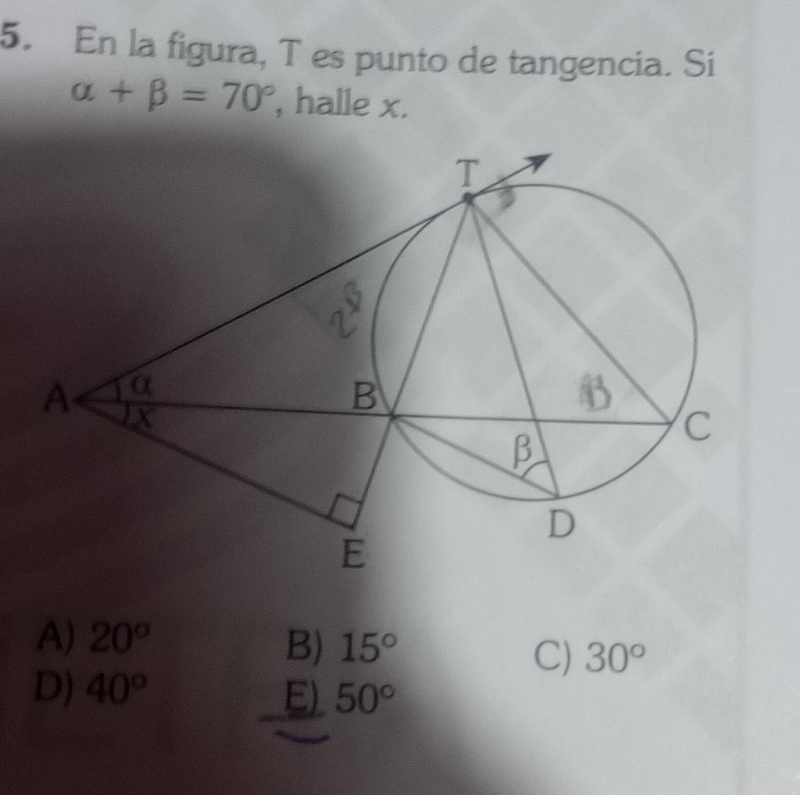 En la figura, T es punto de tangencia. Si
alpha +beta =70° , halle x.
A) 20^o
B) 15°
C) 30°
D) 40°
E) 50°