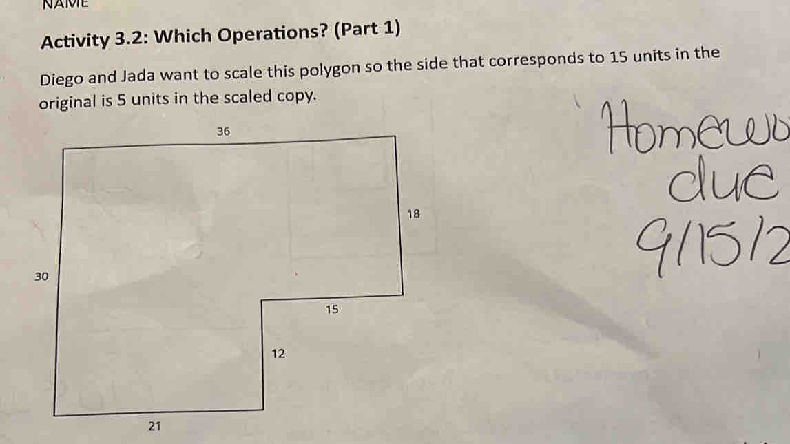 NAMIE 
Activity 3.2: Which Operations? (Part 1) 
Diego and Jada want to scale this polygon so the side that corresponds to 15 units in the 
original is 5 units in the scaled copy.