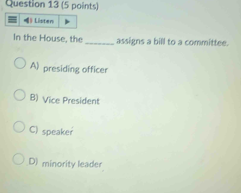 Listen
In the House, the_ assigns a bill to a committee.
A) presiding officer
B) Vice President
C) speaker
D) minority leader