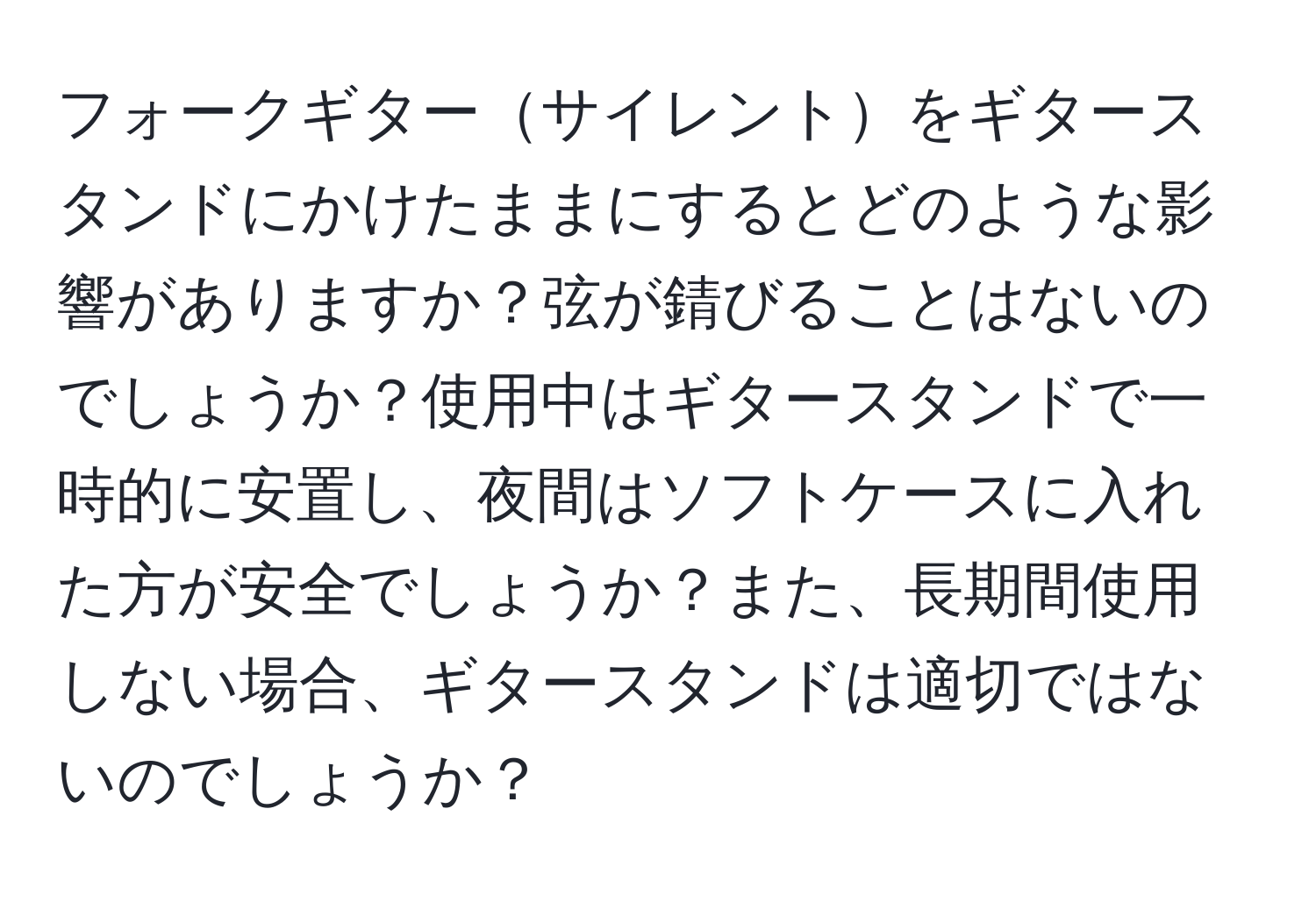 フォークギターサイレントをギタースタンドにかけたままにするとどのような影響がありますか？弦が錆びることはないのでしょうか？使用中はギタースタンドで一時的に安置し、夜間はソフトケースに入れた方が安全でしょうか？また、長期間使用しない場合、ギタースタンドは適切ではないのでしょうか？